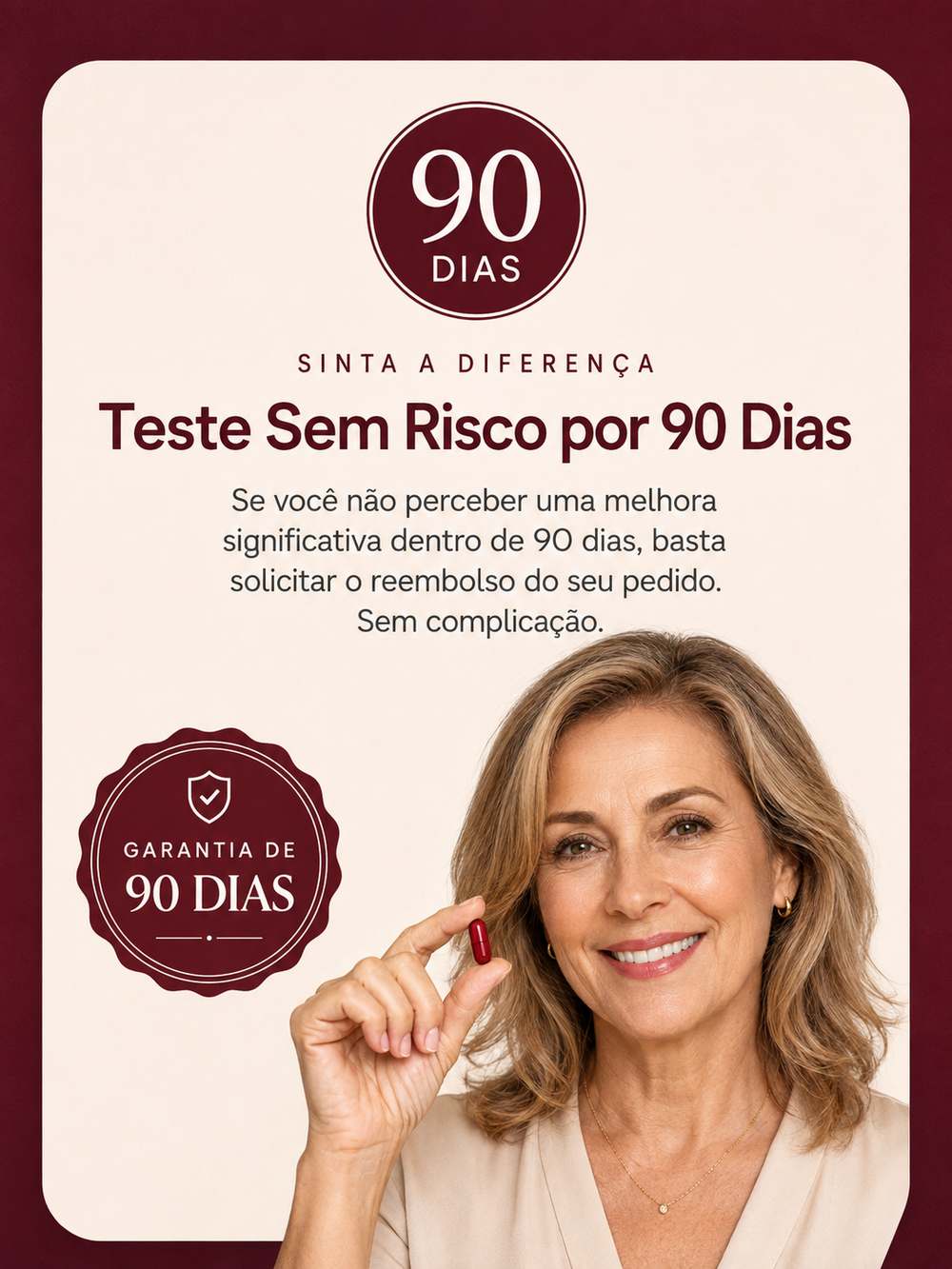 Sinta a diferença: teste sem risco por 90 dias. Se você não perceber uma melhora significativa dentro de 90 dias, basta solicitar o reembolso do seu pedido, sem complicação. Garantia de 90 dias.